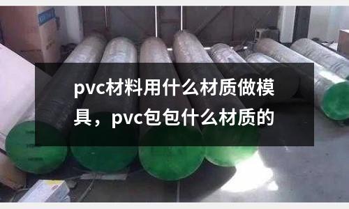pvc材料用什么材質做模具，pvc包包什么材質的