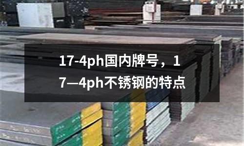 17-4ph國內牌號，17—4ph不銹鋼的特點