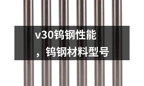 v30鎢鋼性能，鎢鋼材料型號