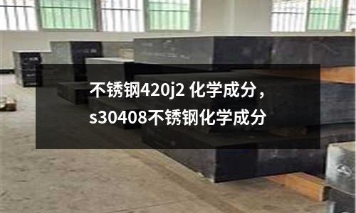 不銹鋼420j2 化學成分，s30408不銹鋼化學成分