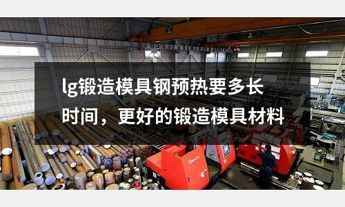 lg鍛造模具鋼預熱要多長時間，更好的鍛造模具材料