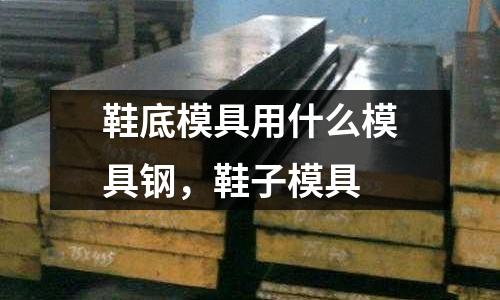 鞋底模具用什么模具鋼，鞋子模具