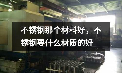 不銹鋼那個材料好，不銹鋼要什么材質的好
