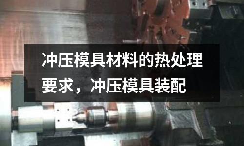 沖壓模具材料的熱處理要求，沖壓模具裝配