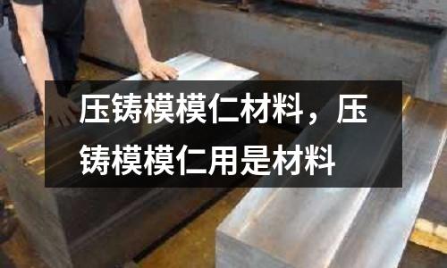 壓鑄模模仁材料，壓鑄模模仁用是材料