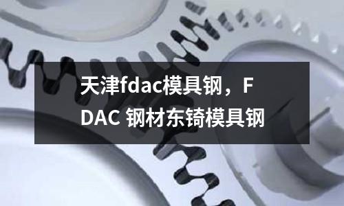 天津fdac模具鋼，FDAC 鋼材東锜模具鋼