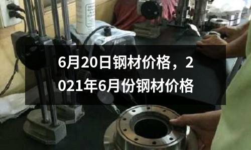 6月20日鋼材價格,2021年6月份鋼材價格