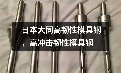 日本大同高韌性模具鋼，高沖擊韌性模具鋼