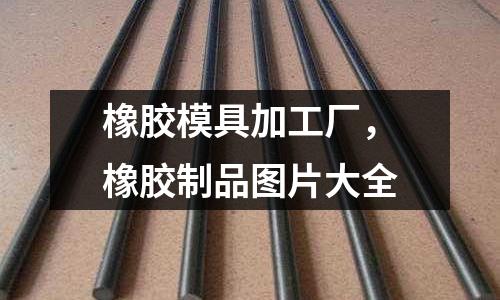 橡膠模具加工廠，橡膠制品圖片大全