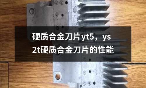 硬質合金刀片yt5，ys2t硬質合金刀片的性能