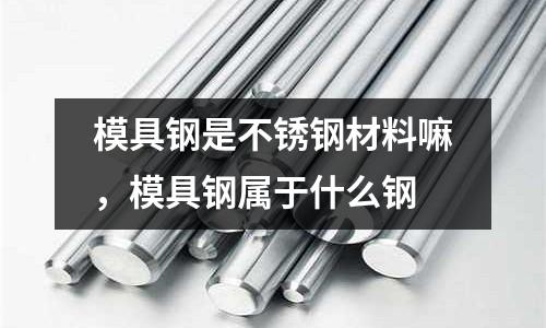 模具鋼是不銹鋼材料嘛，模具鋼屬于什么鋼