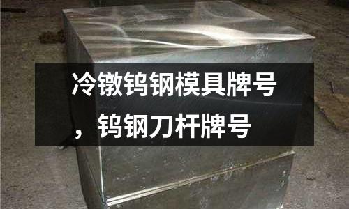 冷鐓鎢鋼模具牌號，鎢鋼刀桿牌號