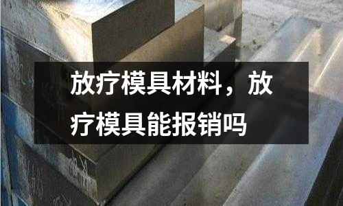 放療模具材料，放療模具能報(bào)銷嗎