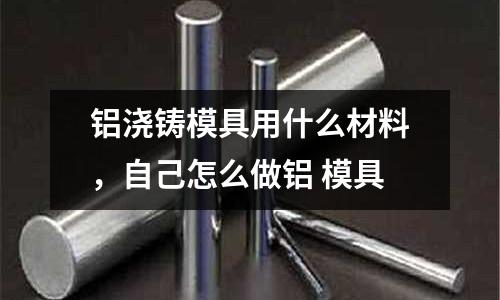 鋁澆鑄模具用什么材料，自己怎么做鋁 模具