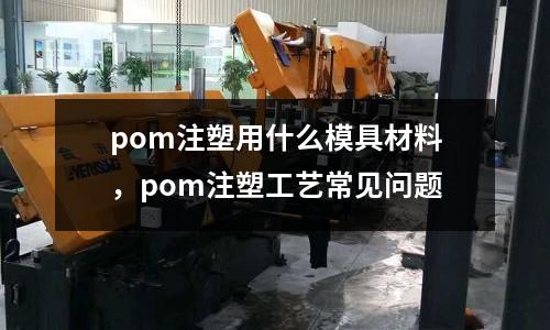 pom注塑用什么模具材料，pom注塑工藝常見問題