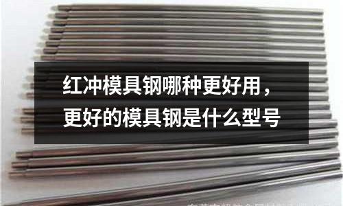 紅沖模具鋼哪種更好用，更好的模具鋼是什么型號