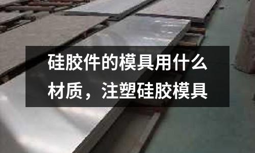 硅膠件的模具用什么材質，注塑硅膠模具