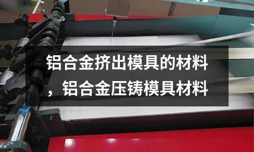 鋁合金擠出模具的材料，鋁合金壓鑄模具材料