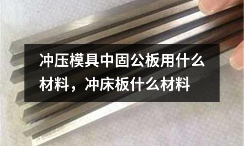 沖壓模具中固公板用什么材料，沖床板什么材料