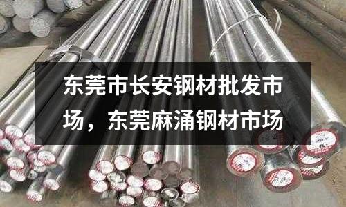 東莞市長安鋼材批發市場，東莞麻涌鋼材市場