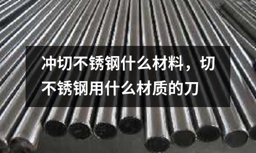 沖切不銹鋼什么材料，切不銹鋼用什么材質的刀
