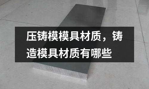 壓鑄模模具材質，鑄造模具材質有哪些