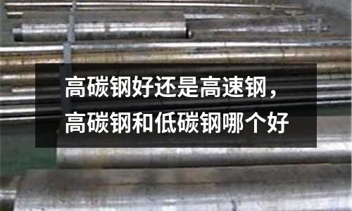 高碳鋼好還是高速鋼，高碳鋼和低碳鋼哪個好