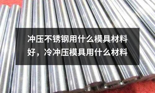 沖壓不銹鋼用什么模具材料好,冷沖壓模具用什么材料
