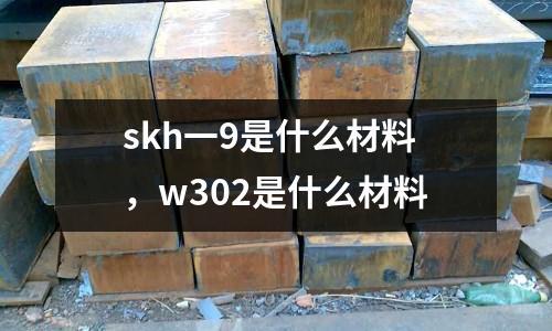 skh一9是什么材料，w302是什么材料