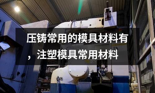 壓鑄常用的模具材料有，注塑模具常用材料
