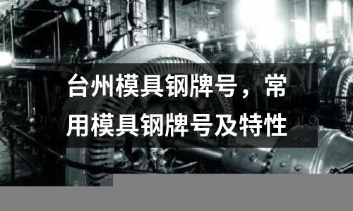 臺州模具鋼牌號，常用模具鋼牌號及特性