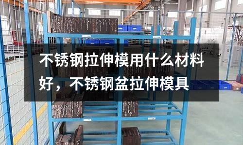 不銹鋼拉伸模用什么材料好，不銹鋼盆拉伸模具