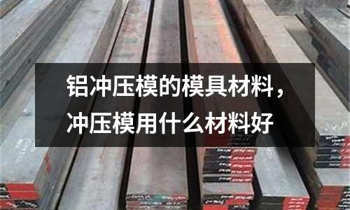鋁沖壓模的模具材料，沖壓模用什么材料好