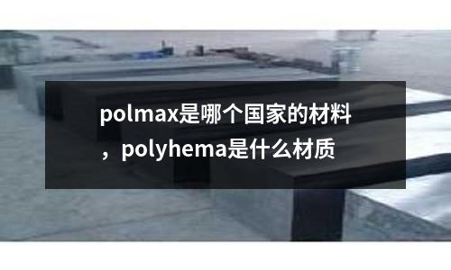 polmax是哪個國家的材料，polyhema是什么材質