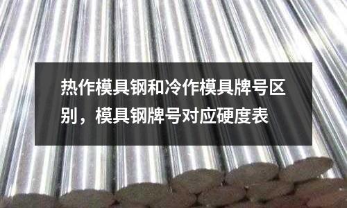 熱作模具鋼和冷作模具牌號區(qū)別，模具鋼牌號對應(yīng)硬度表