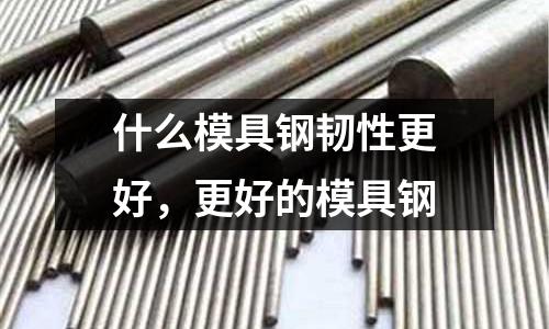 什么模具鋼韌性更好，更好的模具鋼
