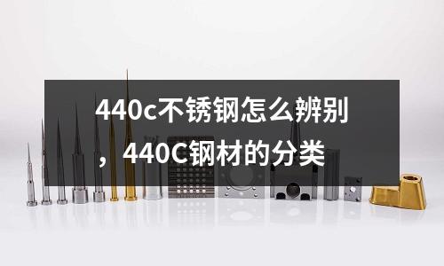 440c不銹鋼怎么辨別，440C鋼材的分類