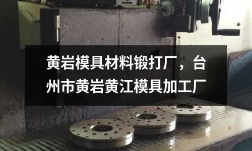黃巖模具材料鍛打廠，臺州市黃巖黃江模具加工廠