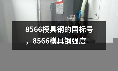 8566模具鋼的國標號，8566模具鋼強度
