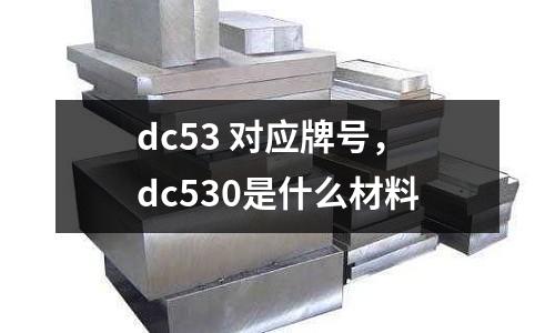 dc53 對應牌號，dc530是什么材料