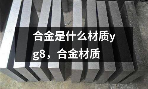 合金是什么材質yg8，合金材質