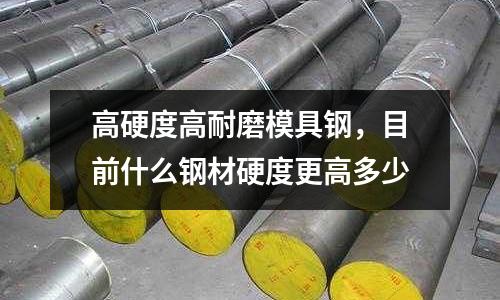 高硬度高耐磨模具鋼，目前什么鋼材硬度更高多少