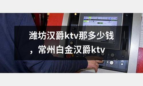 濰坊漢爵ktv那多少錢，常州白金漢爵ktv