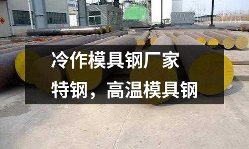 冷作模具鋼廠家 特鋼，高溫模具鋼