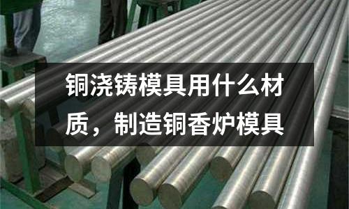 銅澆鑄模具用什么材質，制造銅香爐模具