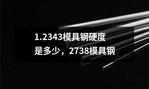 1.2343模具鋼硬度是多少，2738模具鋼