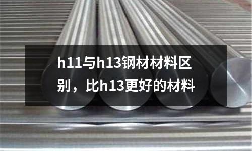 h11與h13鋼材材料區別，比h13更好的材料