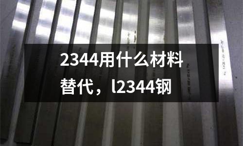 2344用什么材料替代，l2344鋼