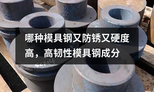 哪種模具鋼又防銹又硬度高，高韌性模具鋼成分