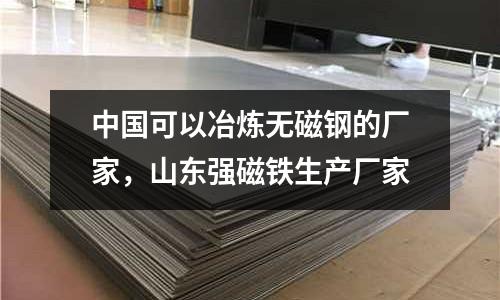 中國可以冶煉無磁鋼的廠家，山東強磁鐵生產廠家